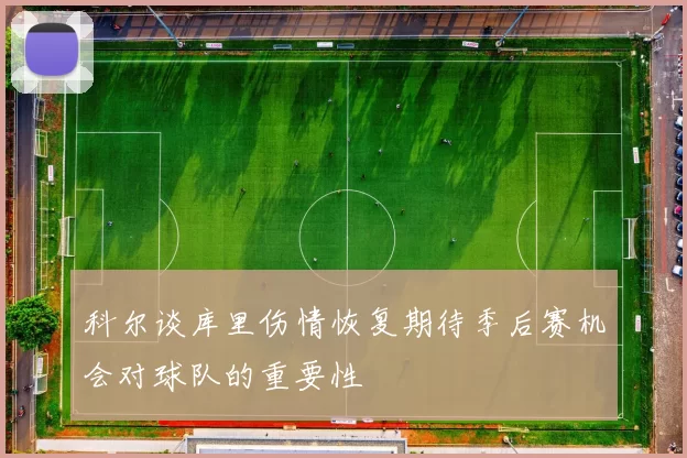 科尔谈库里伤情恢复期待季后赛机会对球队的重要性