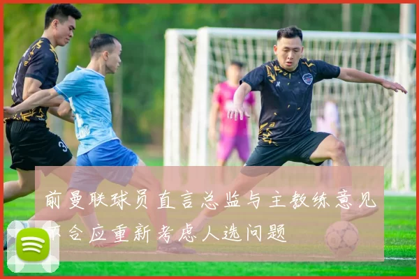 前曼联球员直言总监与主教练意见不合应重新考虑人选问题