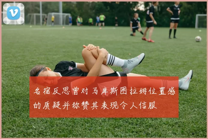 名宿反思曾对马库斯图拉姆位置感的质疑并称赞其表现令人信服