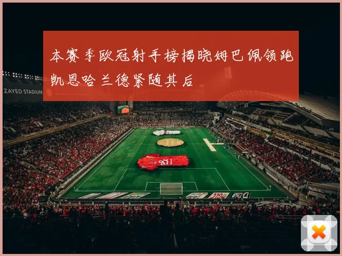 本赛季欧冠射手榜揭晓姆巴佩领跑凯恩哈兰德紧随其后