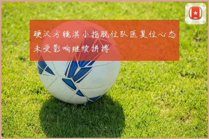 硬汉方镜淇小指脱位队医复位心态未受影响继续拼搏