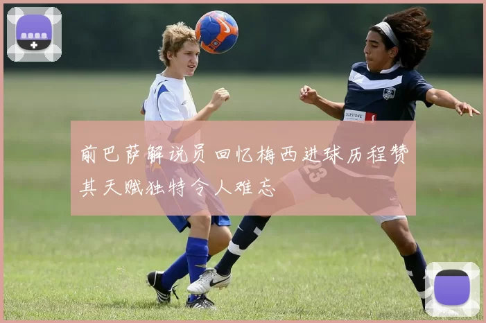 前巴萨解说员回忆梅西进球历程赞其天赋独特令人难忘