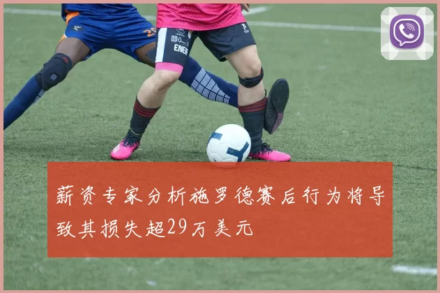 薪资专家分析施罗德赛后行为将导致其损失超29万美元