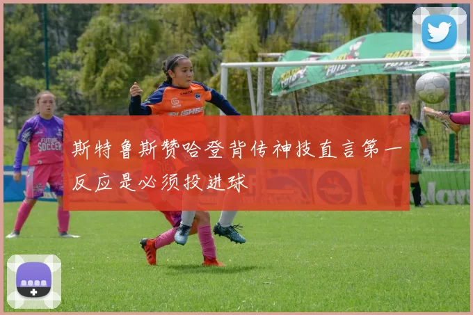 斯特鲁斯赞哈登背传神技直言第一反应是必须投进球