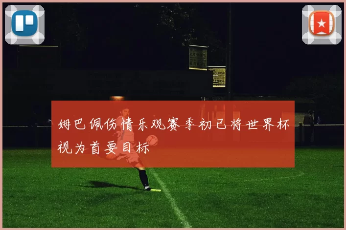 姆巴佩伤情乐观赛季初已将世界杯视为首要目标