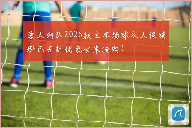 意大利队2026款主客场球衣大促销现已五折优惠快来抢购！