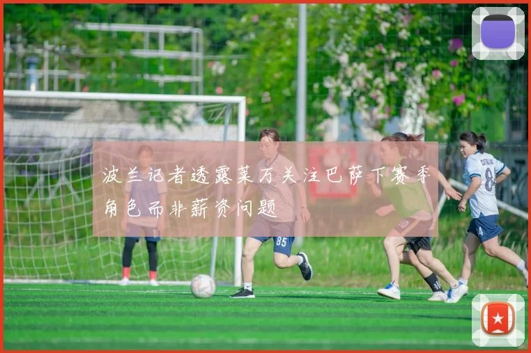波兰记者透露莱万关注巴萨下赛季角色而非薪资问题
