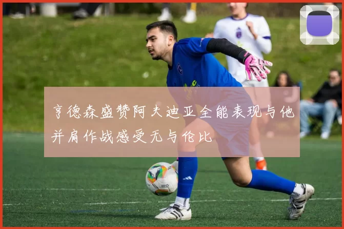 亨德森盛赞阿夫迪亚全能表现与他并肩作战感受无与伦比