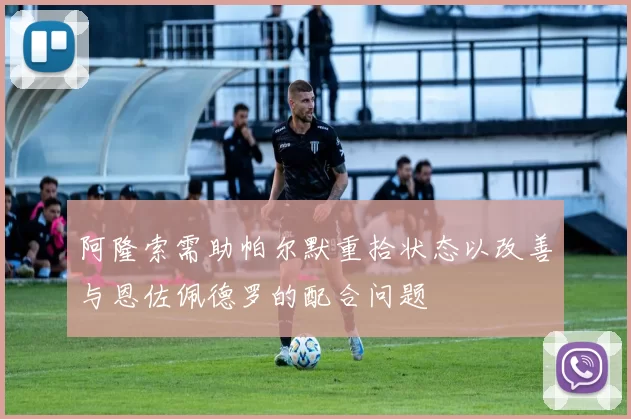 阿隆索需助帕尔默重拾状态以改善与恩佐佩德罗的配合问题