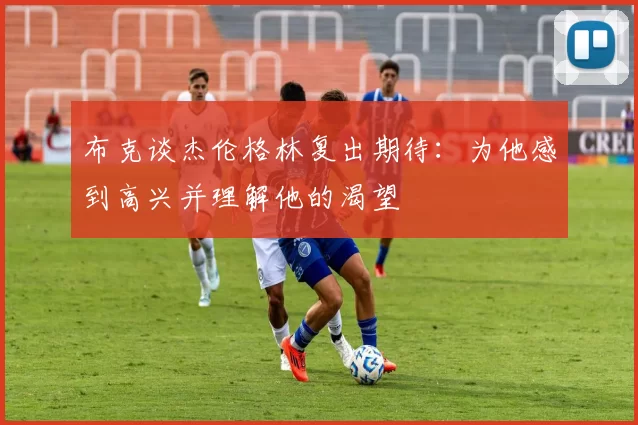 布克谈杰伦格林复出期待：为他感到高兴并理解他的渴望