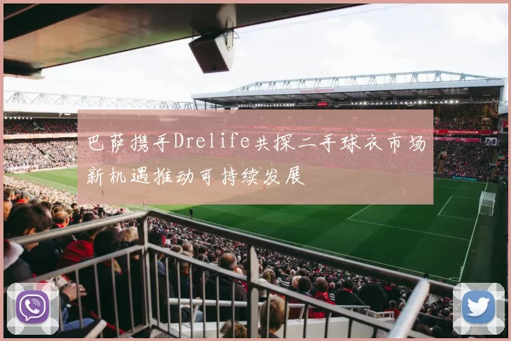 巴萨携手Drelife共探二手球衣市场新机遇推动可持续发展
