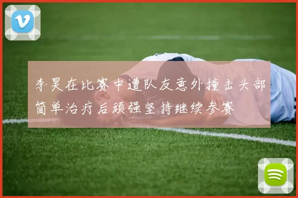 李昊在比赛中遭队友意外撞击头部简单治疗后顽强坚持继续参赛