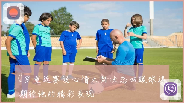 C罗重返赛场心情大好状态回暖球迷期待他的精彩表现