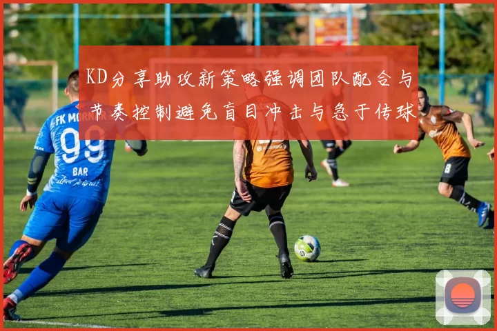 KD分享助攻新策略强调团队配合与节奏控制避免盲目冲击与急于传球