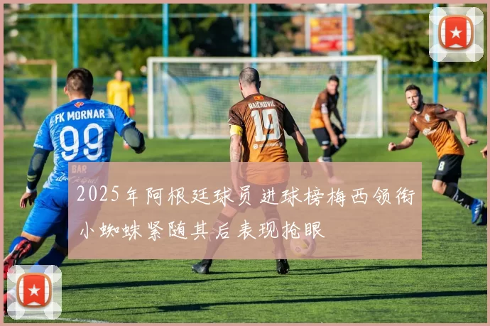 2025年阿根廷球员进球榜梅西领衔小蜘蛛紧随其后表现抢眼