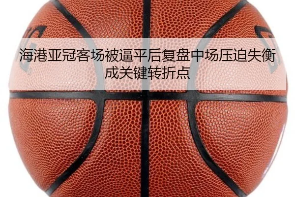 海港亚冠客场被逼平后复盘中场压迫失衡成关键转折点 | kaiyun